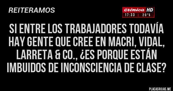 Placas Rojas - Si entre los trabajadores todavía hay gente que cree en Macri, Vidal, Larreta & Co., ¿es porque están imbuidos de inconsciencia de clase?