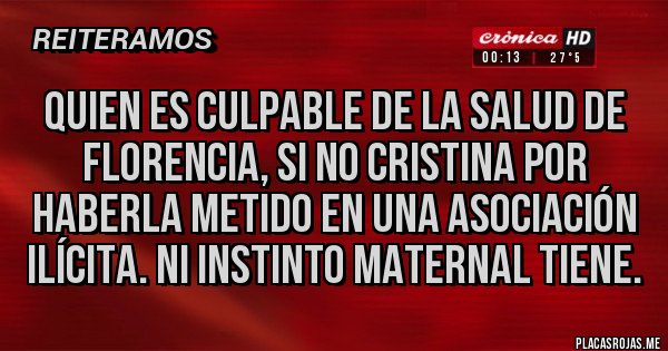Placas Rojas - QUIEN ES CULPABLE DE LA SALUD DE FLORENCIA, SI NO CRISTINA POR HABERLA METIDO EN UNA ASOCIACIÓN ILÍCITA. NI INSTINTO MATERNAL TIENE. Placas Rojas - QUIEN ES CULPABLE DE LA SALUD DE FLORENCIA, SI NO CRISTINA POR HABERLA METIDO EN UNA ASOCIACIÓN ILÍCITA. NI INSTINTO MATERNAL TIENE.