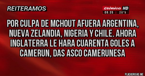 Placas Rojas - por culpa de Mchout AFUERA ARGENTINA, NUEVA ZELANDIA, NIGERIA Y CHILE. AHORA INGLATERRA LE HARA CUARENTA GOLES A CAMERUN, DAS ASCO CAMERUNESA