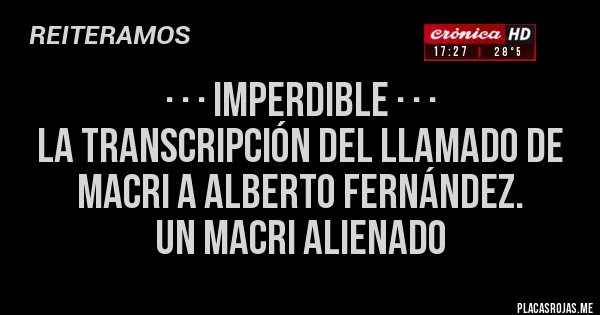 Placas Rojas - · · · IMPERDIBLE · · · 
LA TRANSCRIPCIÓN DEL LLAMADO DE MACRI A ALBERTO FERNÁNDEZ. 
UN MACRI ALIENADO