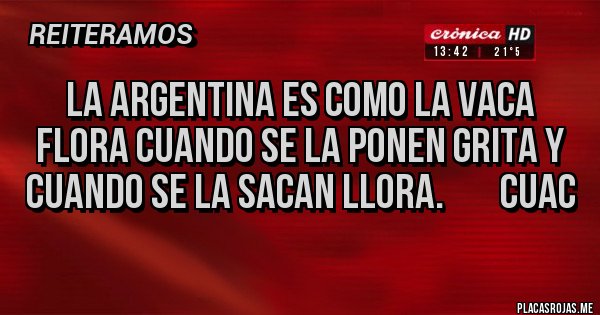 Placas Rojas - La argentina es como la vaca flora cuando se la ponen grita y cuando se la sacan llora.        Cuac