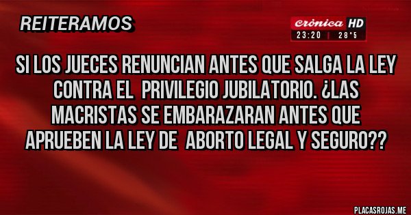 Placas Rojas - Si los jueces renuncian antes que salga la ley contra el  privilegio jubilatorio. ¿las macristas se embarazaran antes que aprueben la ley de  aborto legal y seguro??