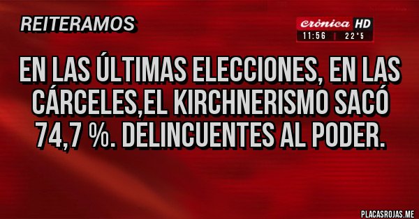 Placas Rojas - EN LAS ÚLTIMAS ELECCIONES, EN LAS CÁRCELES,EL KIRCHNERISMO SACÓ 74,7 %. DELINCUENTES AL PODER.