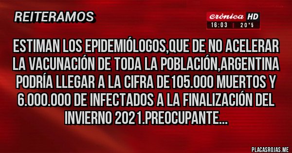 Placas Rojas - Estiman los epidemiólogos,que de no acelerar la vacunación de toda la población,Argentina podría llegar a la cifra de105.000 muertos y 6.000.000 de infectados a la finalización del invierno 2021.Preocupante...