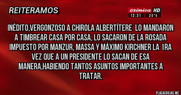 Placas Rojas - INÉDITO,VERGONZOSO A CHIROLA ALBERTÍTERE  LO MANDARON A TIMBREAR CASA POR CASA, LO SACARON DE LA ROSADA IMPUESTO POR MANZUR, MASSA Y MÁXIMO KIRCHNER LA 1RA VEZ QUE A UN PRESIDENTE LO SACAN DE ESA MANERA,HABIENDO TANTOS ASUNTOS IMPORTANTES A TRATAR.