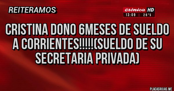 Placas Rojas - Cristina dono 6meses de sueldo a corrientes!!!!!(sueldo de su secretaria privada) Placas Rojas - Cristina dono 6meses de sueldo a corrientes!!!!!(sueldo de su secretaria privada)
