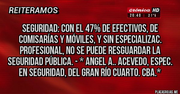 Placas Rojas - Seguridad: Con el 47% de Efectivos, de Comisarías y Móviles, y SIN ESPECIALIZAC. PROFESIONAL, NO SE PUEDE RESGUARDAR LA SEGURIDAD PÚBLICA. - * Angel A.. Acevedo, Espec. en Seguridad, del Gran Río Cuarto. Cba.*