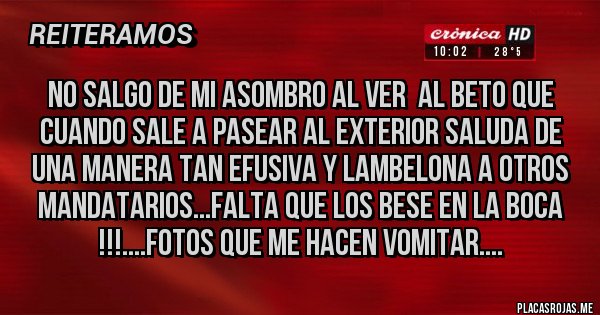 Placas Rojas - NO SALGO DE MI ASOMBRO AL VER  AL BETO QUE CUANDO SALE A PASEAR AL EXTERIOR SALUDA DE UNA MANERA TAN EFUSIVA Y LAMBELONA A OTROS MANDATARIOS...FALTA QUE LOS BESE EN LA BOCA !!!....FOTOS QUE ME HACEN VOMITAR....
