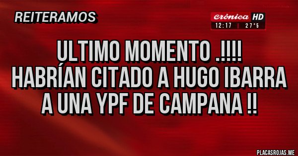 Placas Rojas - ULTIMO MOMENTO .!!!!
habrían citado a Hugo Ibarra a una YPF de campana !!  