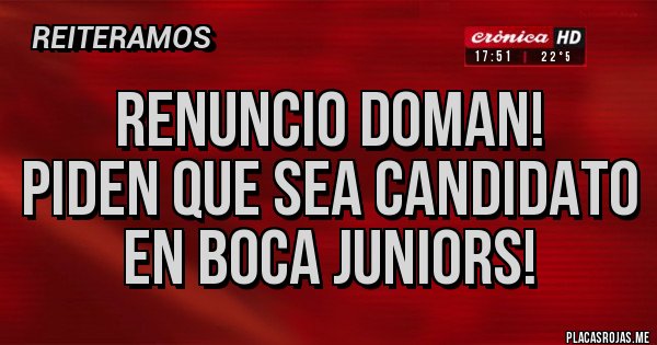 Placas Rojas - RENUNCIO DOMAN!
PIDEN QUE SEA CANDIDATO
EN BOCA JUNIORS!