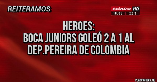 Placas Rojas - Heroes:
               BOCA JUNIORS GOLEÓ 2 A 1 AL 
               DEP.PEREIRA DE COLOMBIA