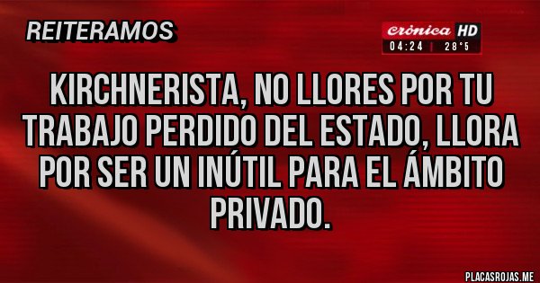 Placas Rojas - Kirchnerista, no llores por tu trabajo perdido del estado, llora por ser un inútil para el ámbito privado.