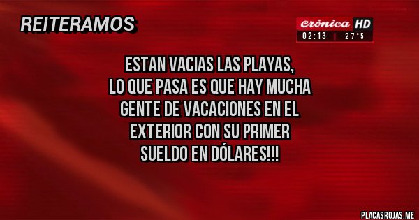Placas Rojas - estan vacias las playas,
lo que pasa es que hay mucha
gente de vacaciones en el
exterior con su primer
sueldo en dólares!!!

