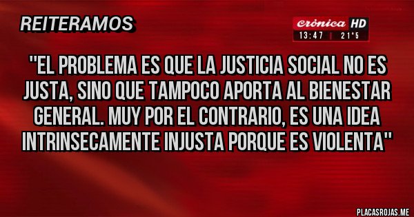 Placas Rojas - ''El problema es que la justicia social no es justa, sino que tampoco aporta al bienestar general. Muy por el contrario, es una idea intrinsecamente injusta porque es violenta''