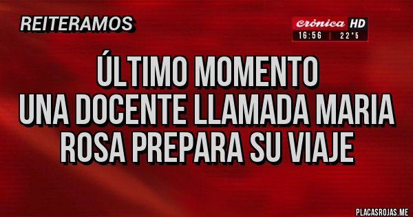 Placas Rojas - ÚLTIMO MOMENTO 
UNA DOCENTE LLAMADA MARIA ROSA PREPARA SU VIAJE