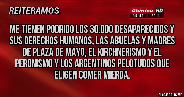 Placas Rojas - Me tienen podrido los 30.000 desaparecidos y sus derechos humanos, las abuelas y madres de plaza de mayo, el kirchnerismo y el peronismo y los argentinos pelotudos que eligen comer mierda.