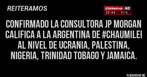 Placas Rojas - Confirmado la Consultora JP Morgan califica a la Argentina de #ChauMilei al nivel de Ucrania, Palestina, Nigeria, Trinidad Tobago y Jamaica.