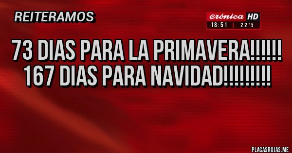 Placas Rojas - 73 dias para la primavera!!!!!!
167 dias para NAVIDAD!!!!!!!!!

