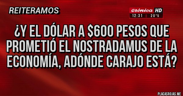 Placas Rojas - ¿Y EL DÓLAR A $600 PESOS QUE PROMETIÓ EL NOSTRADAMUS DE LA ECONOMÍA, ADÓNDE CARAJO ESTÁ? Placas Rojas - ¿Y EL DÓLAR A $600 PESOS QUE PROMETIÓ EL NOSTRADAMUS DE LA ECONOMÍA, ADÓNDE CARAJO ESTÁ?