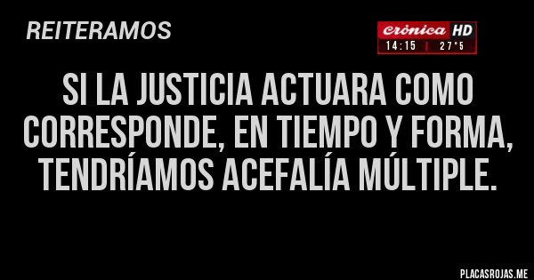 Placas Rojas - SI LA JUSTICIA ACTUARA COMO CORRESPONDE, EN TIEMPO Y FORMA, TENDRÍAMOS ACEFALÍA MÚLTIPLE.