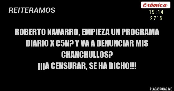 Placas Rojas - ROBERTO NAVARRO, EMPIEZA UN PROGRAMA DIARIO X C5N? Y VA A DENUNCIAR MIS CHANCHULLOS? 
¡¡¡A CENSURAR, SE HA DICHO!!!
 