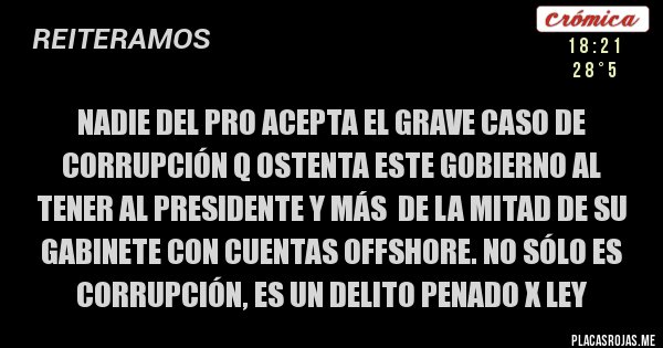 Placas Rojas - NADIE DEL PRO ACEPTA EL GRAVE CASO DE CORRUPCIÓN Q OSTENTA ESTE GOBIERNO AL TENER AL PRESIDENTE Y MÁS  DE LA MITAD DE SU GABINETE CON CUENTAS OFFSHORE. NO SÓLO ES CORRUPCIÓN, ES UN DELITO PENADO X LEY