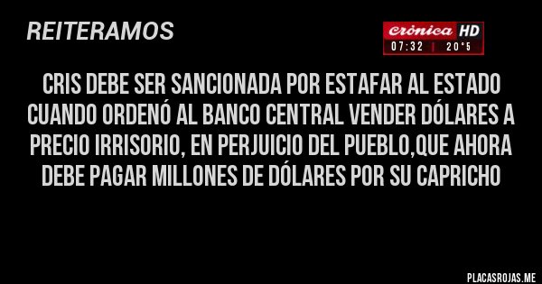 Placas Rojas - Cris debe ser sancionada por estafar al estado cuando ordenó al banco central vender dólares a precio irrisorio, en perjuicio del pueblo,que ahora debe pagar millones de dólares por su capricho
Placas Rojas - Cris debe ser sancionada por estafar al estado cuando ordenó al banco central vender dólares a precio irrisorio, en perjuicio del pueblo,que ahora debe pagar millones de dólares por su capricho