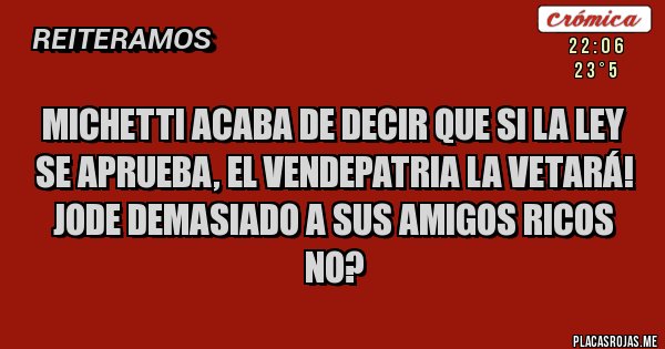 Placas Rojas - MICHETTI ACABA DE DECIR QUE SI LA LEY SE APRUEBA, EL VENDEPATRIA LA VETARÁ! 
JODE DEMASIADO A SUS AMIGOS RICOS NO?