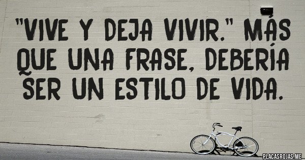 Placas Rojas - ''Vive y deja vivir.'' Más que una frase, debería ser un estilo de vida. 