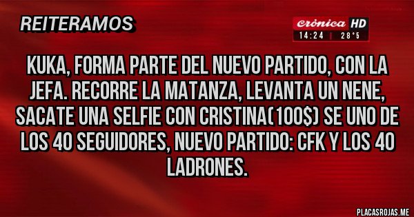 Placas Rojas - KUKA, FORMA PARTE DEL NUEVO PARTIDO, CON LA JEFA. RECORRE LA MATANZA, LEVANTA UN NENE, SACATE UNA SELFIE CON CRISTINA(100$) SE UNO DE LOS 40 SEGUIDORES, NUEVO PARTIDO: CFK Y LOS 40 LADRONES.