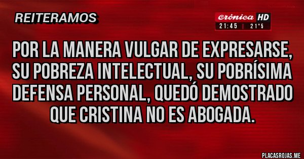 Placas Rojas - POR LA MANERA VULGAR DE EXPRESARSE, SU POBREZA INTELECTUAL, SU POBRÍSIMA DEFENSA PERSONAL, QUEDÓ DEMOSTRADO QUE CRISTINA NO ES ABOGADA.