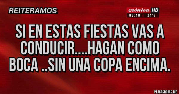 Placas Rojas - SI EN ESTAS FIESTAS VAS A CONDUCIR....HAGAN COMO BOCA ..SIN UNA COPA ENCIMA. Placas Rojas - SI EN ESTAS FIESTAS VAS A CONDUCIR....HAGAN COMO BOCA ..SIN UNA COPA ENCIMA.