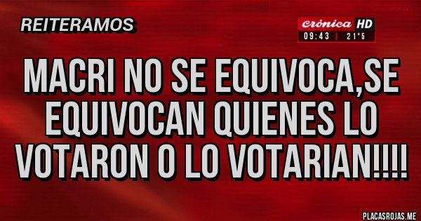 Placas Rojas - MACRI NO SE EQUIVOCA,SE EQUIVOCAN QUIENES LO VOTARON O LO VOTARIAN!!!!