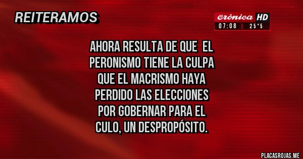 Placas Rojas - AHORA RESULTA DE QUE  EL
PERONISMO TIENE LA CULPA
QUE EL MACRISMO HAYA 
PERDIDO LAS ELECCIONES
POR GOBERNAR PARA EL 
CULO, UN DESPROPÓSITO.
