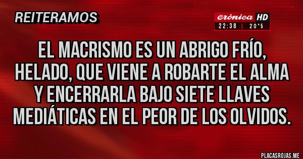 Placas Rojas - El macrismo es un abrigo frío, helado, que viene a robarte el alma y encerrarla bajo siete llaves mediáticas en el peor de los olvidos.