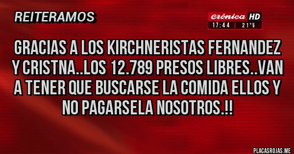 Placas Rojas - GRACIAS A LOS KIRCHNERISTAS FERNANDEZ Y CRISTNA..LOS 12.789 PRESOS LIBRES..VAN A TENER QUE BUSCARSE LA COMIDA ELLOS Y NO PAGARSELA NOSOTROS.!!