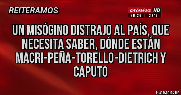 Placas Rojas - UN MISÓGINO DISTRAJO AL PAÍS, QUE NECESITA SABER, DÓNDE ESTÁN MACRI-PEÑA-TORELLO-DIETRICH Y CAPUTO