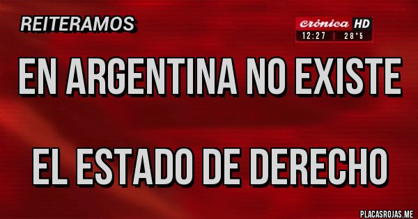 Placas Rojas - EN ARGENTINA NO EXISTE
EL ESTADO DE DERECHO Placas Rojas - EN ARGENTINA NO EXISTE
EL ESTADO DE DERECHO