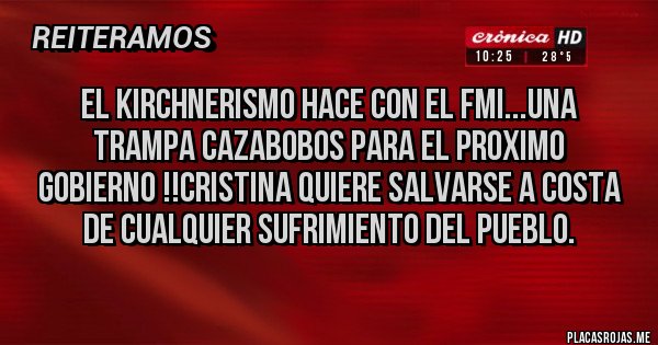 Placas Rojas - EL KIRCHNERISMO HACE CON EL FMI...UNA TRAMPA CAZABOBOS PARA EL PROXIMO GOBIERNO !!CRISTINA QUIERE SALVARSE A COSTA DE CUALQUIER SUFRIMIENTO DEL PUEBLO.