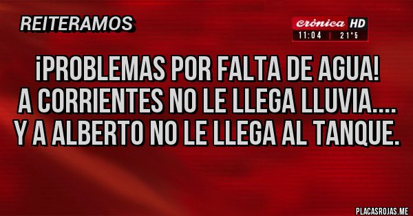 Placas Rojas - ¡Problemas por falta de agua!
A corrientes no le llega lluvia....
y a Alberto no le llega al tanque.