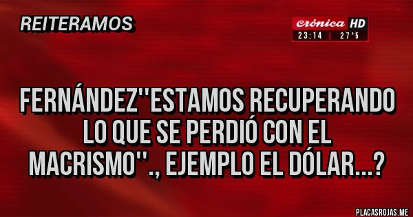 Placas Rojas - 
Fernández''Estamos recuperando lo que se perdió con el macrismo''., ejemplo el DÓLAR...?