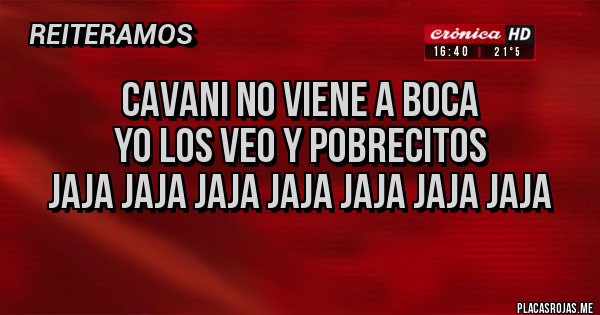 Placas Rojas - CAVANI NO VIENE A BOCA
YO LOS VEO Y POBRECITOS
JAJA JAJA JAJA JAJA JAJA JAJA JAJA 
