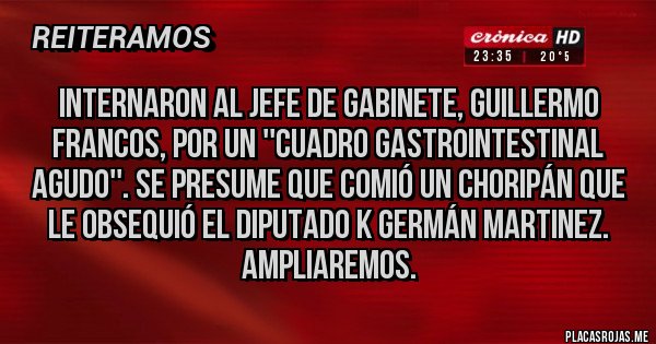 Placas Rojas - Internaron al jefe de Gabinete, Guillermo Francos, por un ''cuadro gastrointestinal agudo''. Se presume que comió un choripán que le obsequió el diputado K Germán Martinez. Ampliaremos. 