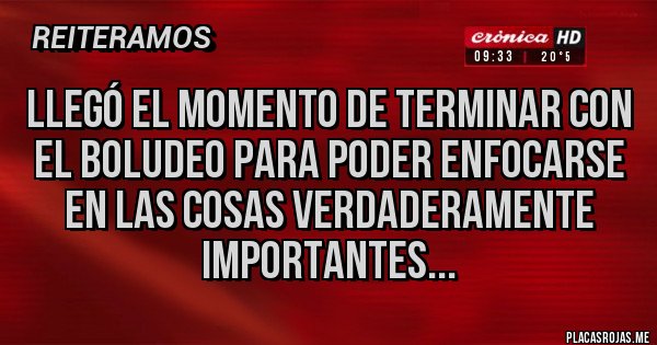 Placas Rojas - Llegó el momento de terminar con el boludeo para poder enfocarse en las cosas verdaderamente importantes...
