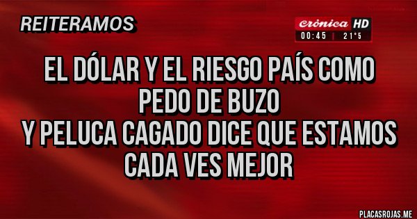 Placas Rojas - El dólar y el riesgo país como pedo de buzo
Y peluca cagado dice que estamos cada ves mejor