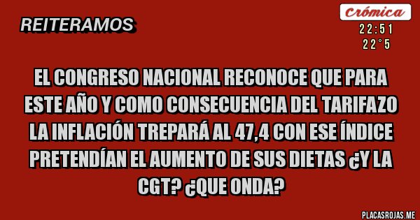 Placas Rojas - El congreso nacional reconoce que para este año y como consecuencia del tarifazo la inflación trepará al 47,4 con ese índice pretendían el aumento de sus dietas ¿Y la CGT? ¿que onda?