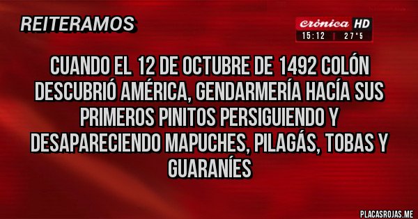 Placas Rojas - Cuando el 12 de octubre de 1492 Colón descubrió América, gendarmería hacía sus primeros pinitos persiguiendo y desapareciendo mapuches, pilagás, tobas y guaraníes