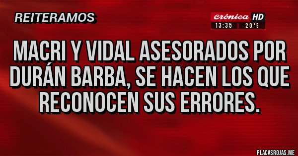 Placas Rojas - MACRI Y VIDAL ASESORADOS POR DURÁN BARBA, SE HACEN LOS QUE RECONOCEN SUS ERRORES.