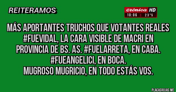 Placas Rojas - Más aportantes truchos que votantes reales #FueVidal, la cara visible de Macri en provincia de Bs. As. #FueLarreta, en CABA. 
 #FueAngelici, en BOCA. 
MUGROSO MUGRICIO, EN TODO ESTÁS VOS.