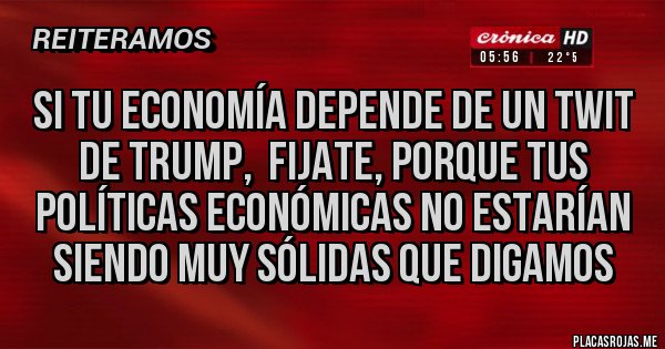 Placas Rojas - Si tu economía depende de un twit de Trump,  fijate, porque tus políticas económicas no estarían siendo muy sólidas que digamos